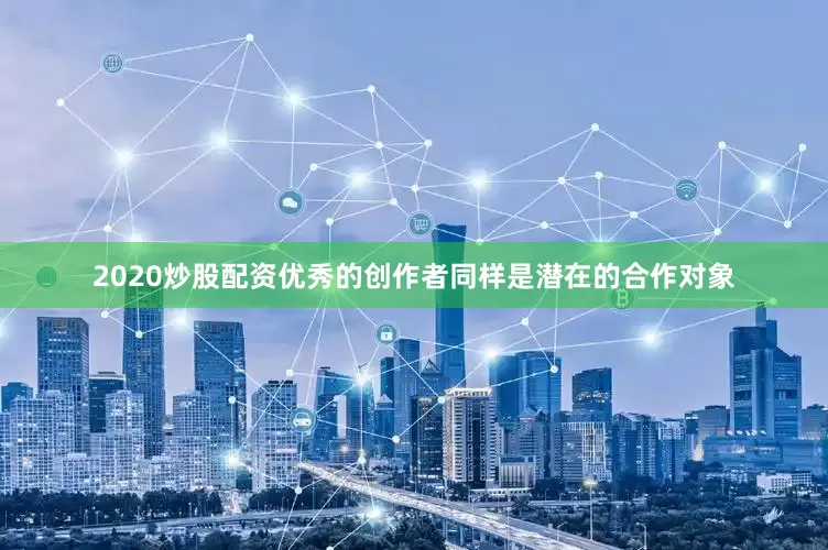 2020炒股配资优秀的创作者同样是潜在的合作对象