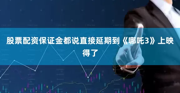 股票配资保证金都说直接延期到《哪吒3》上映得了
