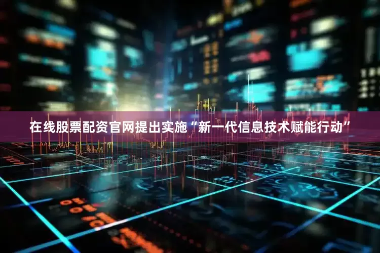 在线股票配资官网提出实施“新一代信息技术赋能行动”