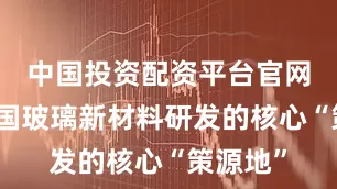 中国投资配资平台官网成为中国玻璃新材料研发的核心“策源地”