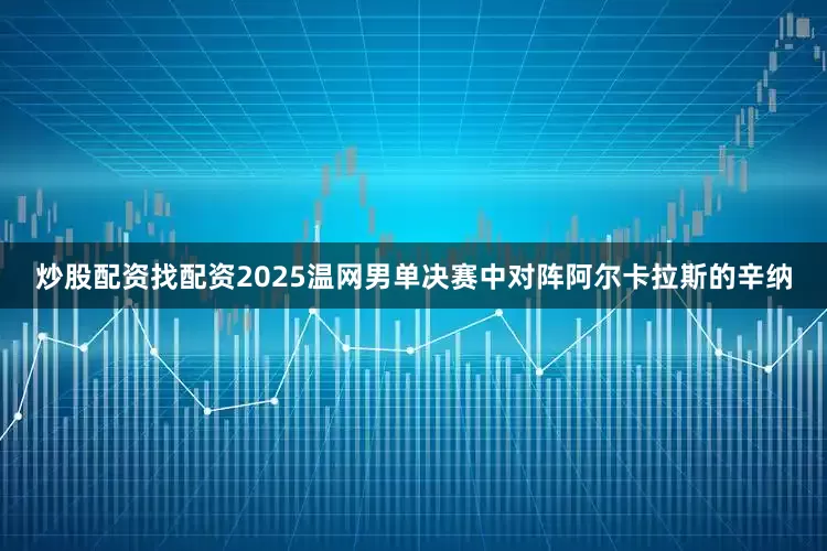 炒股配资找配资2025温网男单决赛中对阵阿尔卡拉斯的辛纳