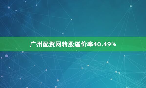 广州配资网转股溢价率40.49%
