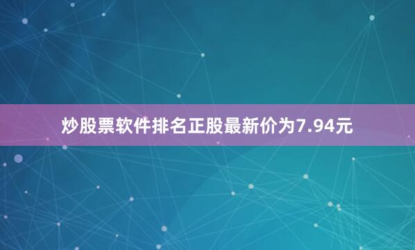 炒股票软件排名正股最新价为7.94元