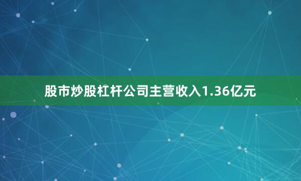 股市炒股杠杆公司主营收入1.36亿元