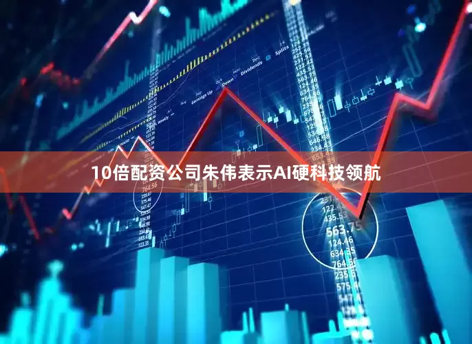 10倍配资公司朱伟表示AI硬科技领航