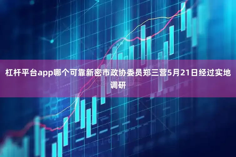 杠杆平台app哪个可靠新密市政协委员郑三营5月21日经过实地调研