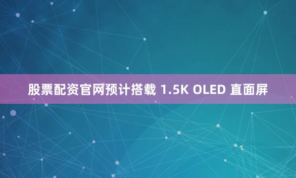 股票配资官网预计搭载 1.5K OLED 直面屏
