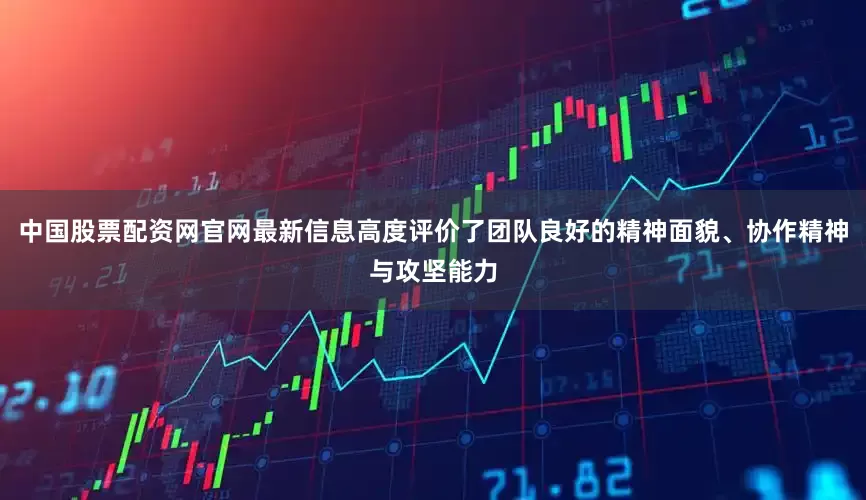 中国股票配资网官网最新信息高度评价了团队良好的精神面貌、协作精神与攻坚能力