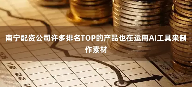 南宁配资公司许多排名TOP的产品也在运用AI工具来制作素材