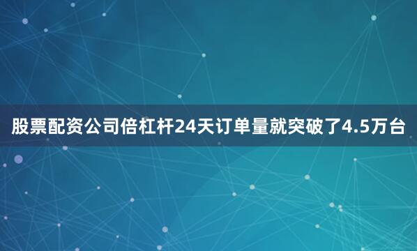 股票配资公司倍杠杆24天订单量就突破了4.5万台