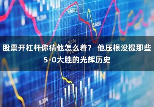 股票开杠杆你猜他怎么着？ 他压根没提那些5-0大胜的光辉历史