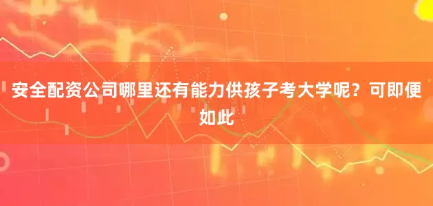 安全配资公司哪里还有能力供孩子考大学呢？可即便如此