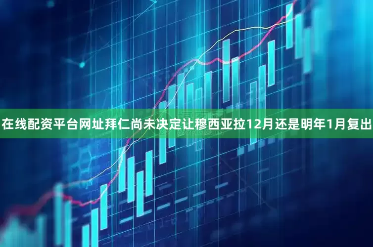 在线配资平台网址拜仁尚未决定让穆西亚拉12月还是明年1月复出