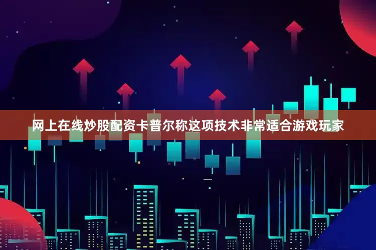 网上在线炒股配资卡普尔称这项技术非常适合游戏玩家