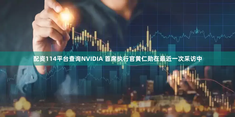 配资114平台查询NVIDIA 首席执行官黄仁勋在最近一次采访中