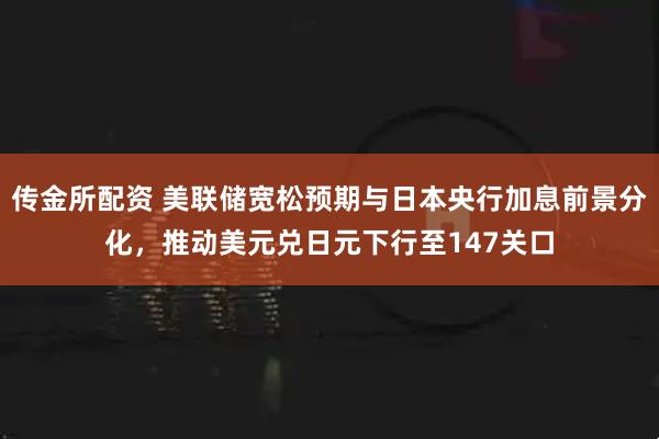 传金所配资 美联储宽松预期与日本央行加息前景分化，推动美元兑日元下行至147关口