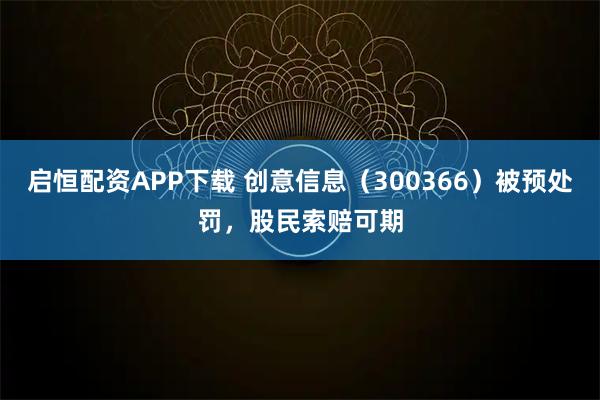 启恒配资APP下载 创意信息（300366）被预处罚，股民索赔可期
