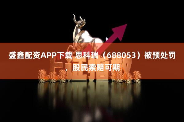 盛鑫配资APP下载 思科瑞（688053）被预处罚，股民索赔可期