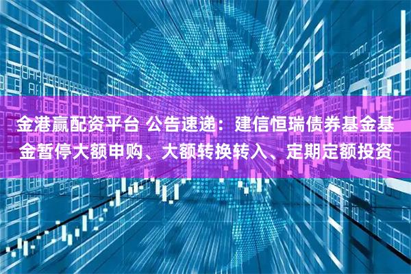 金港赢配资平台 公告速递：建信恒瑞债券基金基金暂停大额申购、大额转换转入、定期定额投资