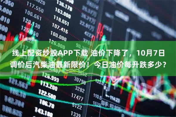 线上配资炒股APP下载 油价下降了,10月7日调价后汽柴油最新限价!今日油价每升跌多少?
