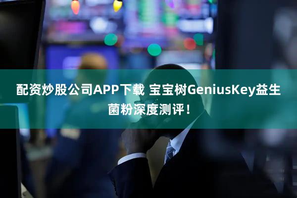 配资炒股公司APP下载 宝宝树GeniusKey益生菌粉深度测评！