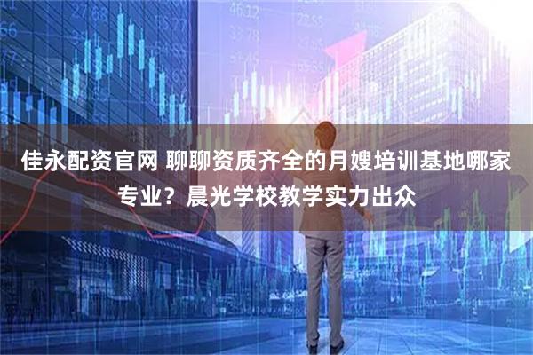 佳永配资官网 聊聊资质齐全的月嫂培训基地哪家专业？晨光学校教学实力出众