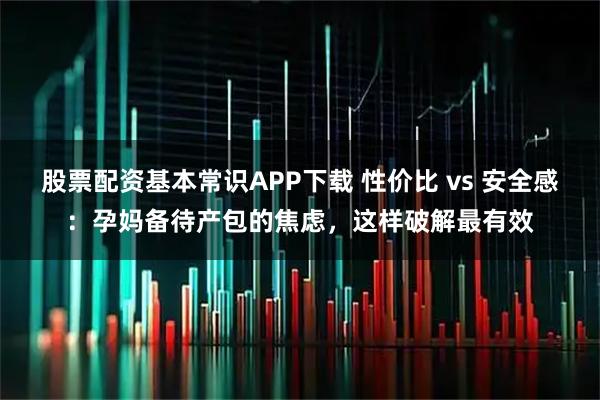 股票配资基本常识APP下载 性价比 vs 安全感：孕妈备待产包的焦虑，这样破解最有效