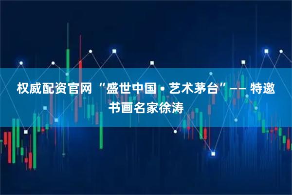 权威配资官网 “盛世中国 • 艺术茅台”—— 特邀书画名家徐涛