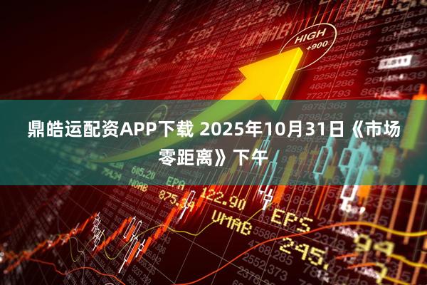 鼎皓运配资APP下载 2025年10月31日《市场零距离》下午
