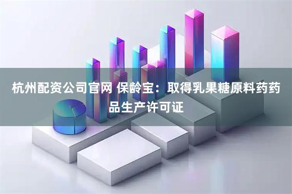 杭州配资公司官网 保龄宝：取得乳果糖原料药药品生产许可证
