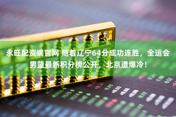 永旺配资端官网 随着辽宁64分成功连胜，全运会男篮最新积分榜公开，北京遭爆冷！