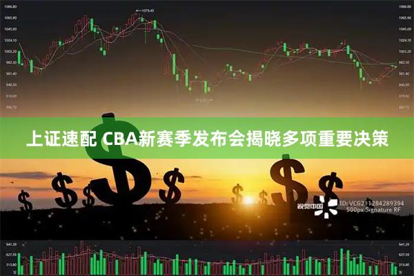 上证速配 CBA新赛季发布会揭晓多项重要决策