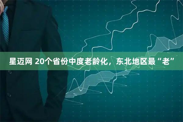 星迈网 20个省份中度老龄化，东北地区最“老”