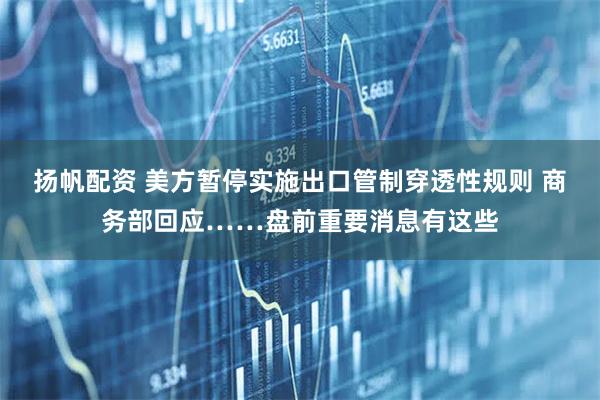 扬帆配资 美方暂停实施出口管制穿透性规则 商务部回应……盘前重要消息有这些