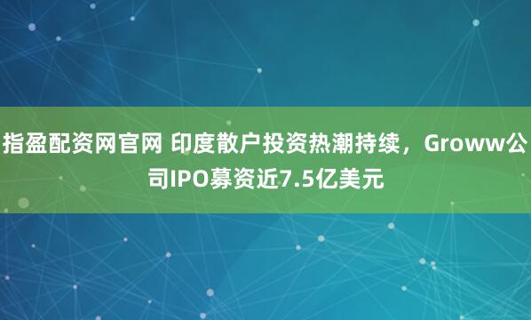 指盈配资网官网 印度散户投资热潮持续，Groww公司IPO募资近7.5亿美元