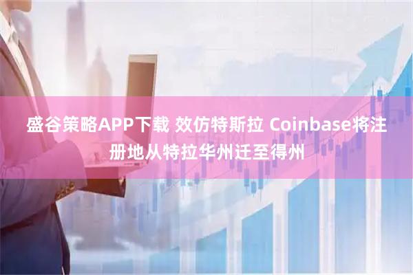 盛谷策略APP下载 效仿特斯拉 Coinbase将注册地从特拉华州迁至得州