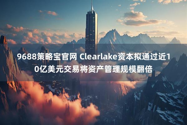 9688策略宝官网 Clearlake资本拟通过近10亿美元交易将资产管理规模翻倍