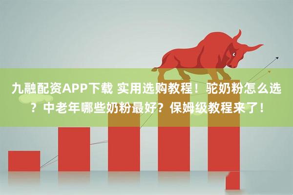 九融配资APP下载 实用选购教程!驼奶粉怎么选?中老年哪些奶粉最好?保姆级教程来了!