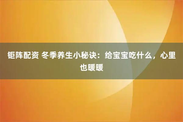 钜阵配资 冬季养生小秘诀:给宝宝吃什么,心里也暖暖