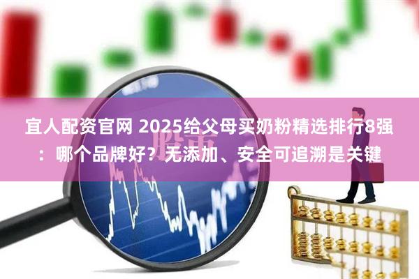 宜人配资官网 2025给父母买奶粉精选排行8强：哪个品牌好？无添加、安全可追溯是关键