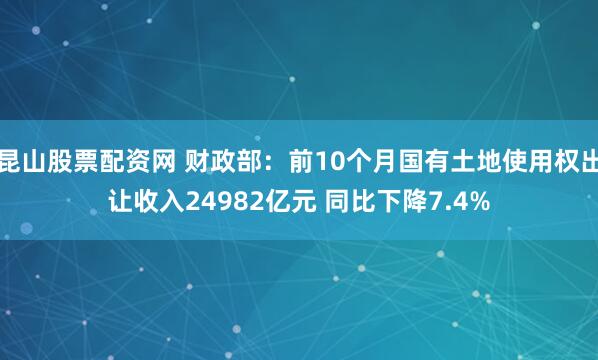 昆山股票配资网 财政部：前10个月国有土地使用权出让收入24982亿元 同比下降7.4%