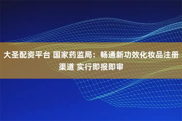 大圣配资平台 国家药监局：畅通新功效化妆品注册渠道 实行即报即审