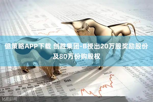 億策略APP下载 创胜集团-B授出20万股奖励股份及80万份购股权