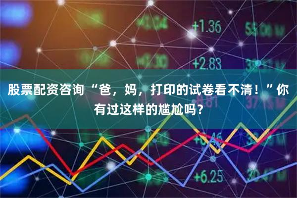 股票配资咨询 “爸，妈，打印的试卷看不清！”你有过这样的尴尬吗？
