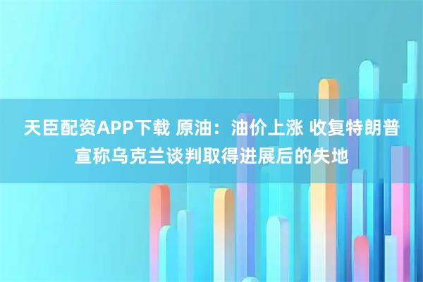 天臣配资APP下载 原油：油价上涨 收复特朗普宣称乌克兰谈判取得进展后的失地