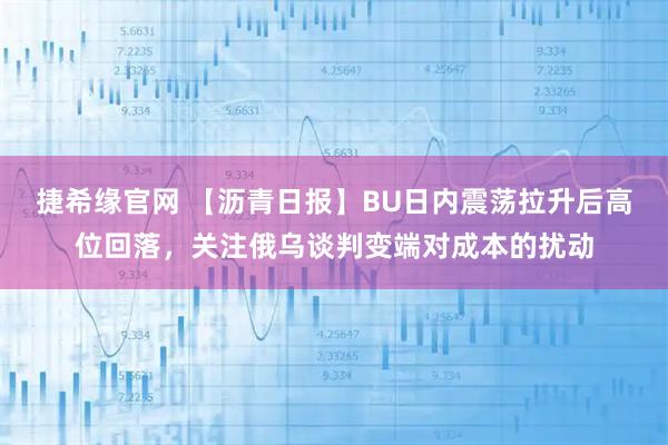 捷希缘官网 【沥青日报】BU日内震荡拉升后高位回落，关注俄乌谈判变端对成本的扰动