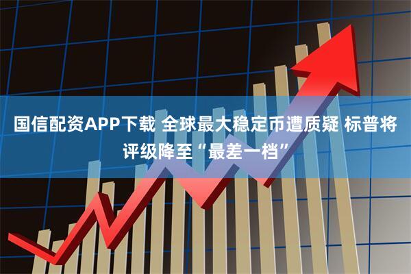 国信配资APP下载 全球最大稳定币遭质疑 标普将评级降至“最差一档”