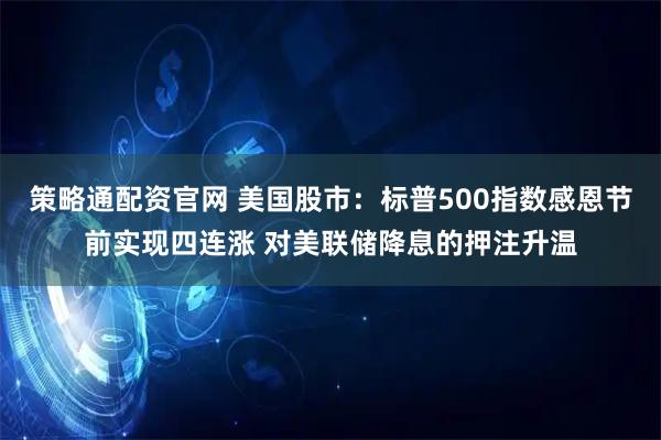 策略通配资官网 美国股市：标普500指数感恩节前实现四连涨 对美联储降息的押注升温