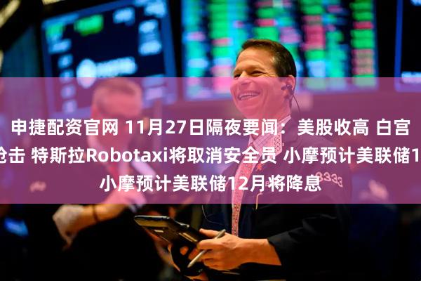 申捷配资官网 11月27日隔夜要闻：美股收高 白宫附近发生枪击 特斯拉Robotaxi将取消安全员 小摩预计美联储12月将降息