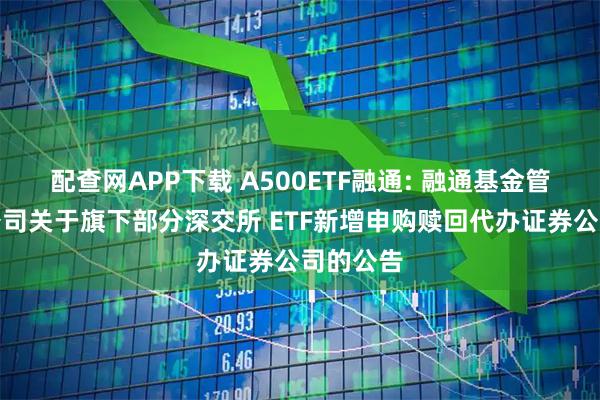 配查网APP下载 A500ETF融通: 融通基金管理有限公司关于旗下部分深交所 ETF新增申购赎回代办证券公司的公告